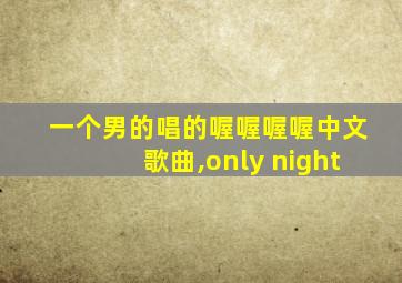 一个男的唱的喔喔喔喔中文歌曲,only night